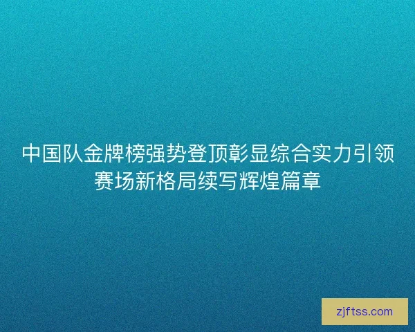 中国队金牌榜强势登顶彰显综合实力引领赛场新格局续写辉煌篇章