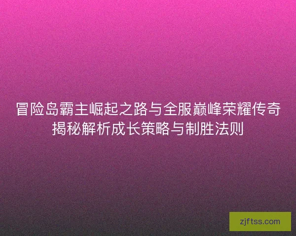 冒险岛霸主崛起之路与全服巅峰荣耀传奇揭秘解析成长策略与制胜法则