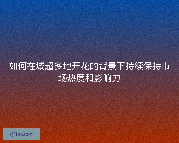 如何在城超多地开花的背景下持续保持市场热度和影响力